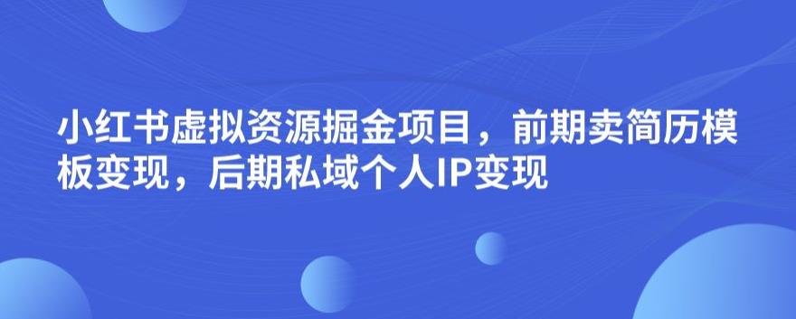 小红书虚拟资源掘金项目，前期卖简历模板变现，后期私域个人IP变现，日入300，长期稳定【揭秘】_豪客资源库