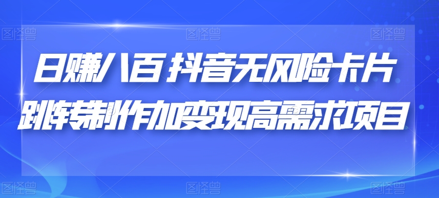 日赚八百抖音无风险卡片跳转制作加变现高需求项目【揭秘】_豪客资源库