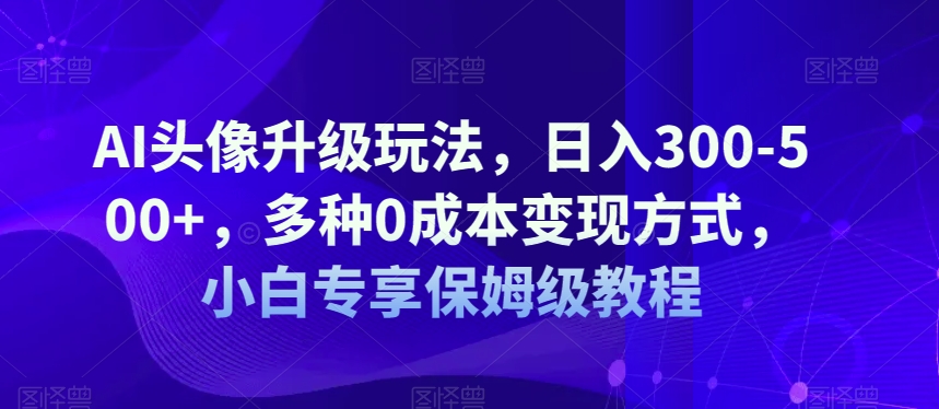 AI头像升级玩法，日入300-500+，多种0成本变现方式，小白专享保姆级教程【揭秘】_豪客资源库