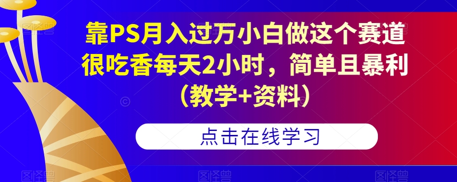 靠PS月入过万小白做这个赛道很吃香每天2小时，简单且暴利（教学+资料）_豪客资源库