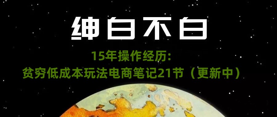 绅白不白·15年操作经历：贫穷低成本玩法电商笔记21节（1031日更新）_豪客资源库