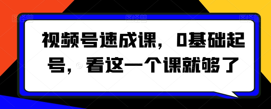 视频号速成课，​0基础起号，看这一个课就够了_豪客资源库