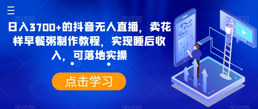 日入3700+的抖音无人直播，卖花样早餐粥制作教程，实现睡后收入，可落地实操【揭秘】_豪客资源库