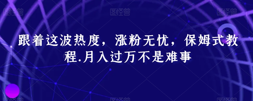 跟着这波热度，涨粉无忧，保姆式教程，月入过万不是难事【揭秘】_豪客资源库