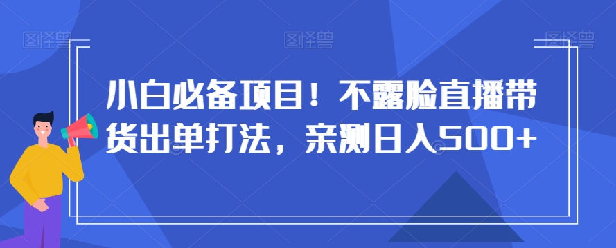 小白必备项目！不露脸直播带货出单打法，亲测日入500+【揭秘】_豪客资源库