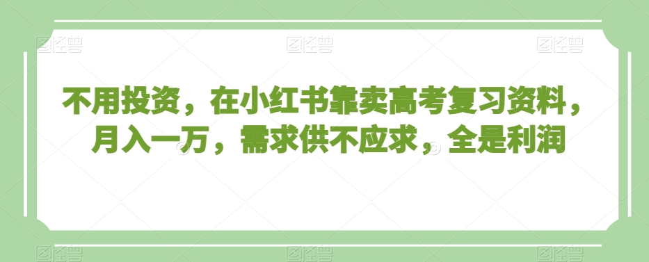 不用投资，在小红书靠卖高考复习资料，月入一万，需求供不应求，全是利润【揭秘】_豪客资源库