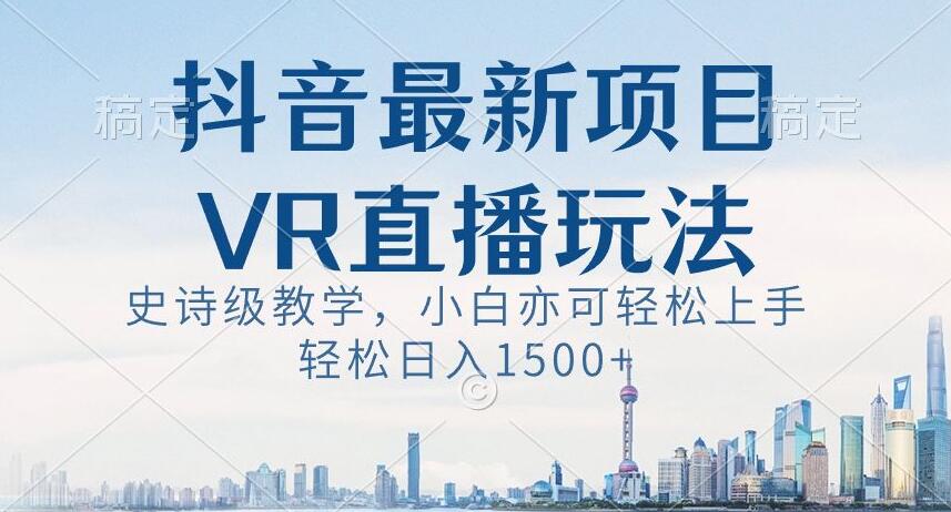 抖音最新VR直播玩法，史诗级教学，小白也可轻松上手轻松日入1500+【揭秘】_豪客资源库