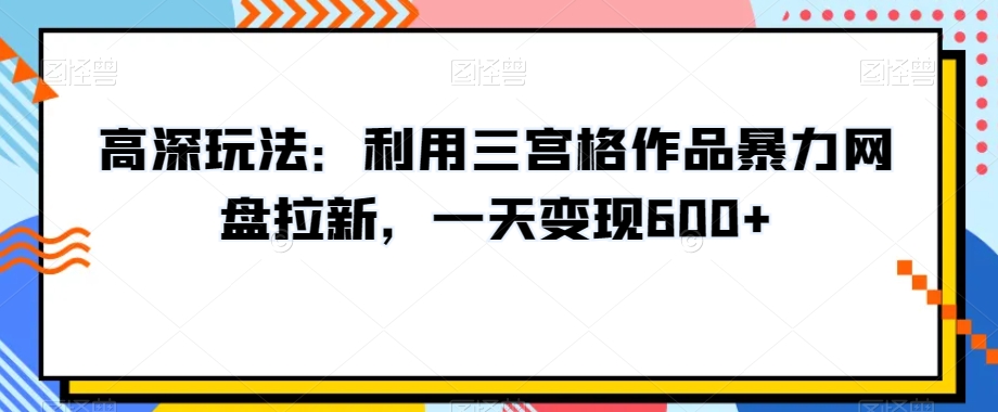 高深玩法：利用三宫格作品暴力网盘拉新，一天变现600+【揭秘】_豪客资源库