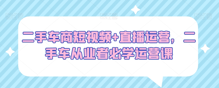 二手车商短视频+直播运营，二手车从业者必学运营课_豪客资源库