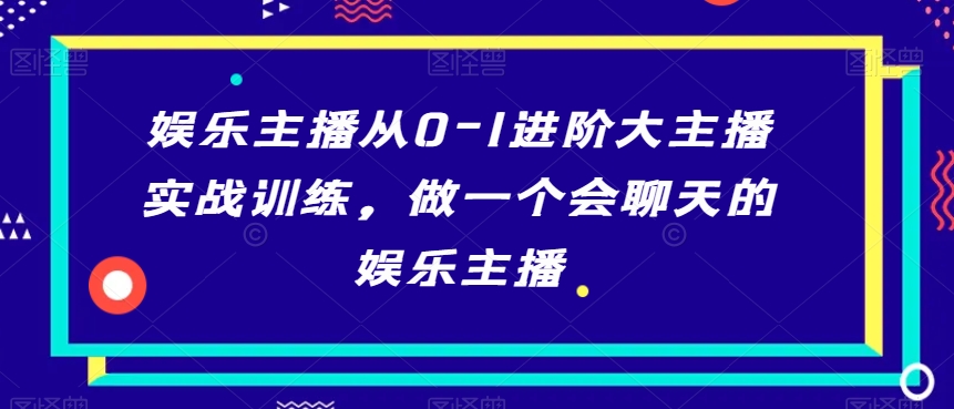 娱乐主播从0-1进阶大主播实战训练，做一个会聊天的娱乐主播_豪客资源库