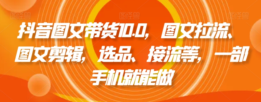 抖音图文带货10.0，图文拉流、图文剪辑，选品、接流等，一部手机就能做_豪客资源库