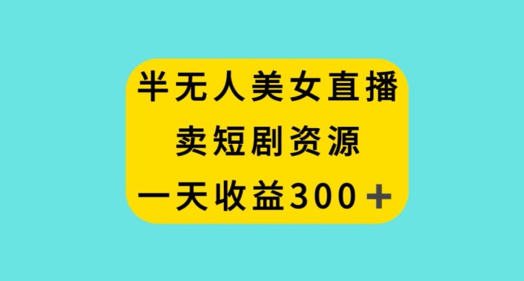 半无人美女直播，卖短剧资源，一天收益300+【揭秘】_豪客资源库