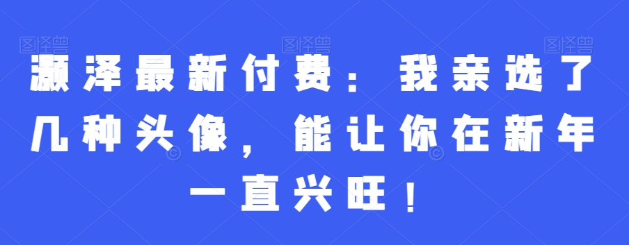 灏泽最新付费：我亲选了几种头像，能让你在新年一直兴旺！_豪客资源库