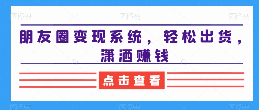 朋友圈变现系统，轻松出货，潇洒赚钱_豪客资源库