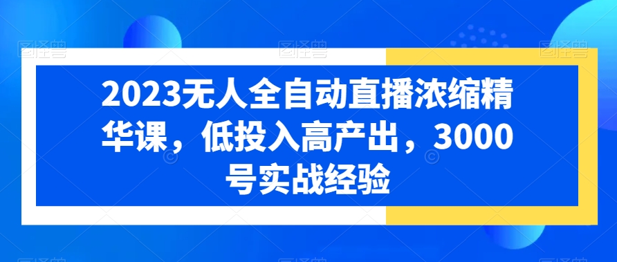 2023无人全自动直播浓缩精华课，低投入高产出，3000号实战经验_豪客资源库