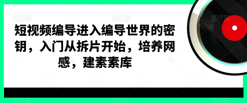 短视频编导进入编导世界的密钥，入门从拆片开始，培养网感，建素素库_豪客资源库