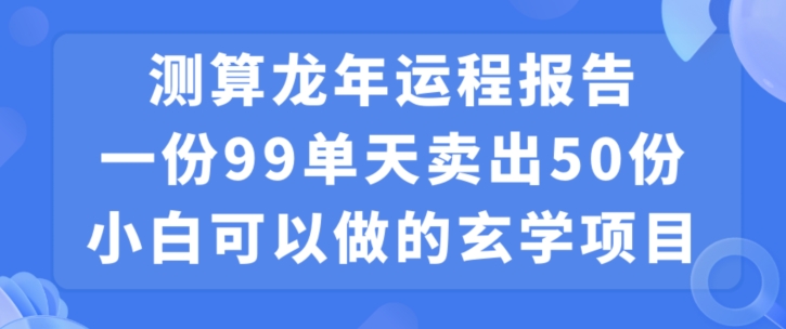 小白可做的玄学项目，出售”龙年运程报告”一份99元单日卖出100份利润9900元，0成本投入【揭秘】_豪客资源库