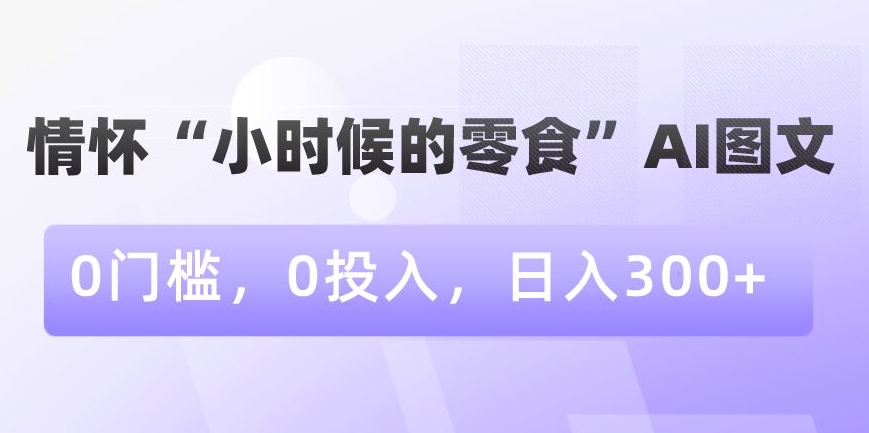 情怀“小时候的零食”AI图文，0门槛，0投入，日入300+【揭秘】_豪客资源库