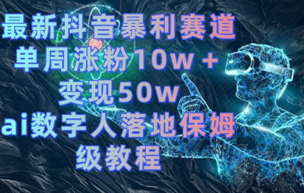 最新抖音暴利赛道，单周涨粉10w＋变现50w的ai数字人落地保姆级教程【揭秘】_豪客资源库