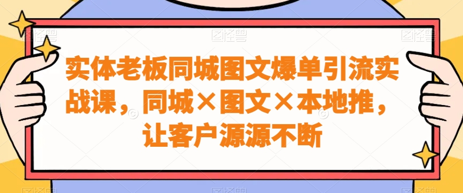 实体老板同城图文爆单引流实战课，同城×图文×本地推，让客户源源不断_豪客资源库