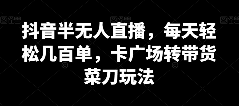 抖音半无人直播，每天轻松几百单，卡广场转带货菜刀玩法【揭秘】_豪客资源库