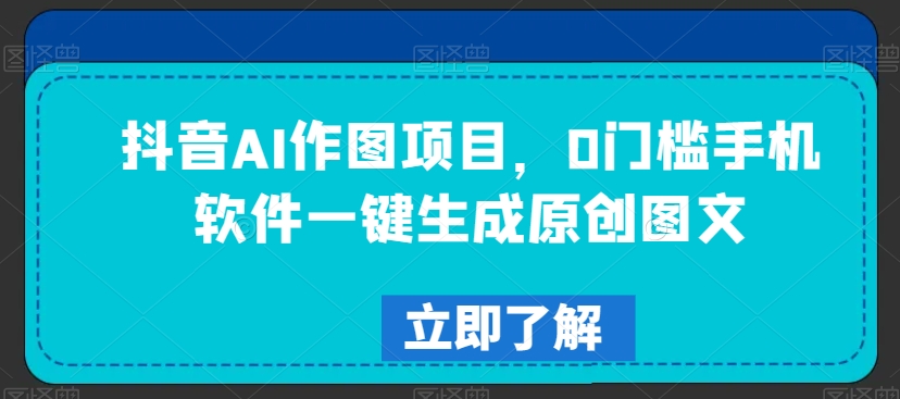 抖音AI作图项目，0门槛手机软件一键生成原创图文【揭秘】_豪客资源库