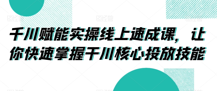 千川赋能实操线上速成课，让你快速掌握干川核心投放技能_豪客资源库