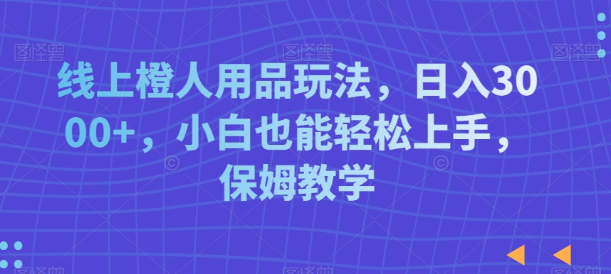 线上橙人用品玩法，日入3000+，小白也能轻松上手，保姆教学【揭秘】_豪客资源库