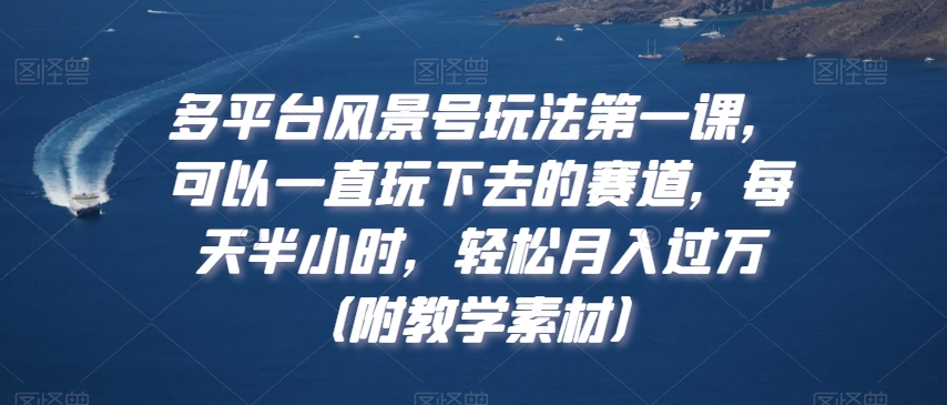 多平台风景号玩法第一课，可以一直玩下去的赛道，每天半小时，轻松月入过万（附教学素材）【揭秘】_豪客资源库