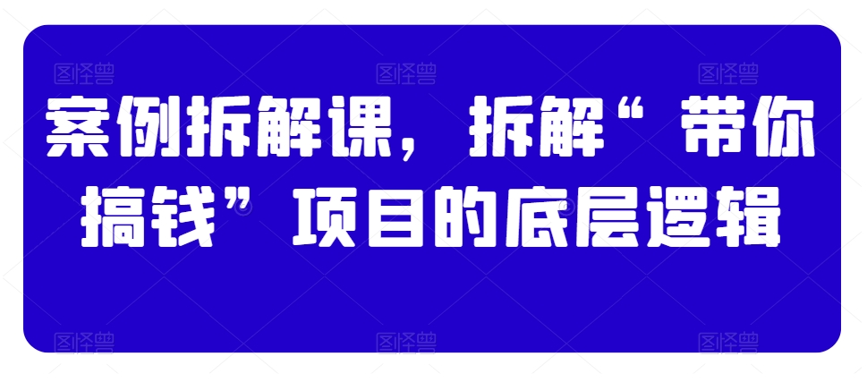 案例拆解课，拆解“带你搞钱”项目的底层逻辑_豪客资源库