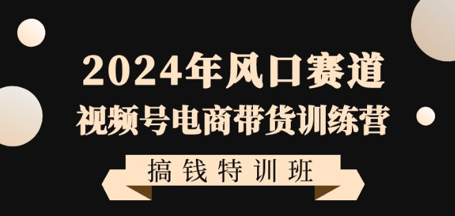 2024年风口赛道视频号电商带货训练营搞钱特训班，带领大家快速入局自媒体电商带货_豪客资源库