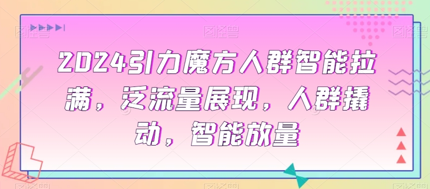 2024引力魔方人群智能拉满，​泛流量展现，人群撬动，智能放量_豪客资源库