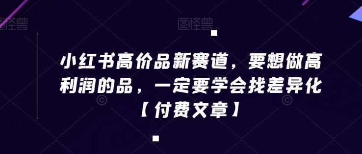 小红书高价品新赛道，要想做高利润的品，一定要学会找差异化【付费文章】_豪客资源库