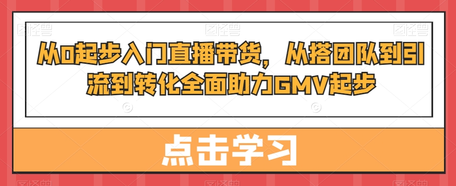 从0起步入门直播带货，​从搭团队到引流到转化全面助力GMV起步_豪客资源库