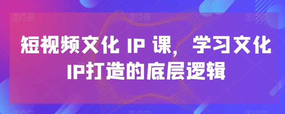 短视频文化IP课，学习文化IP打造的底层逻辑_豪客资源库