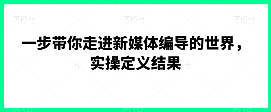 一步带你走进新媒体编导的世界，实操定义结果_豪客资源库