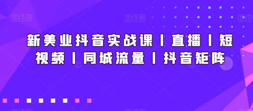 新美业抖音实战课丨直播丨短视频丨同城流量丨抖音矩阵_豪客资源库