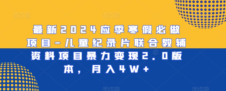 最新2024应季寒假必做项目-儿童纪录片联合教辅资料项目暴力变现2.0版本，月入4W+【揭秘】_豪客资源库