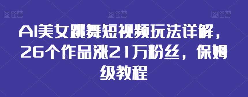 AI美女跳舞短视频玩法详解，26个作品涨21万粉丝，保姆级教程【揭秘】_豪客资源库