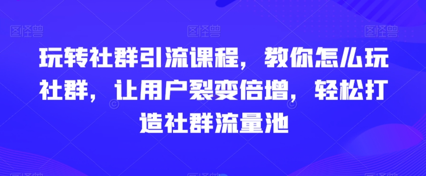 玩转社群引流课程，教你怎么玩社群，让用户裂变倍增，轻松打造社群流量池_豪客资源库