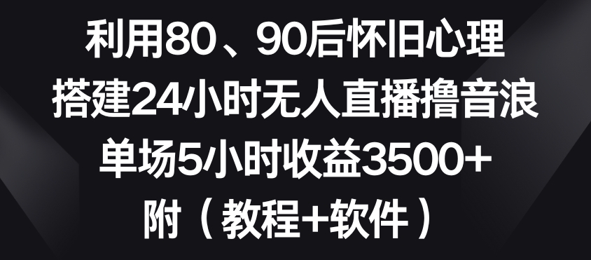 利用80、90后怀旧心理，搭建24小时无人直播撸音浪，单场5小时收益3500+（教程+软件）【揭秘】_豪客资源库