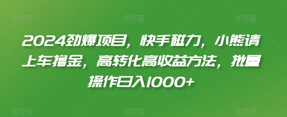 2024劲爆项目，快手磁力，小熊请上车撸金，高转化高收益方法，批量操作日入1000+【揭秘】_豪客资源库