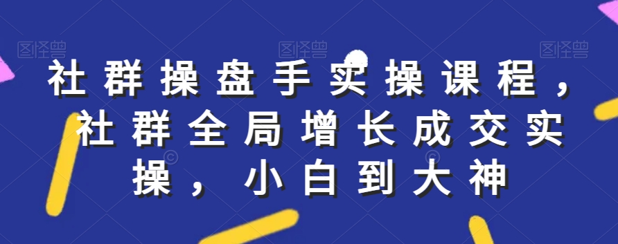 社群实操课程，社群全局增长成交实操，小白到大神_豪客资源库