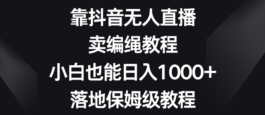 靠抖音无人直播，卖编绳教程，小白也能日入1000+，落地保姆级教程【揭秘】_豪客资源库