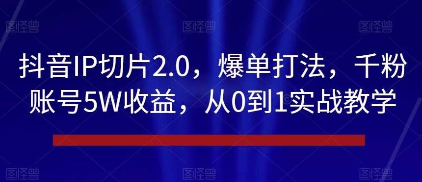 抖音IP切片2.0，爆单打法，千粉账号5W收益，从0到1实战教学【揭秘】_豪客资源库