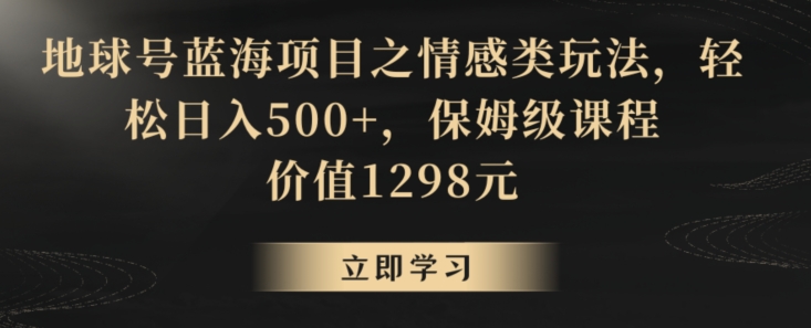 地球号蓝海项目之情感类玩法，轻松日入500+，保姆级课程【揭秘】_豪客资源库