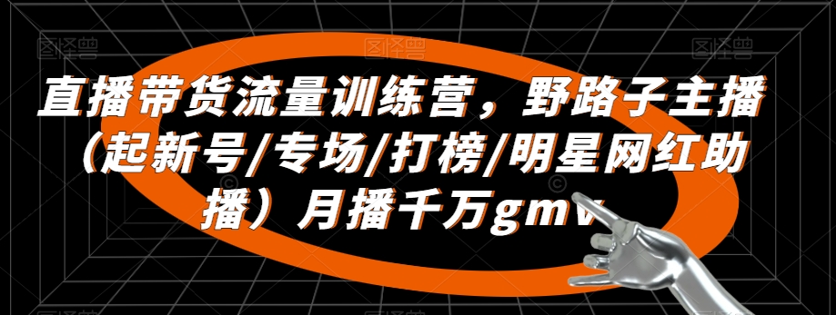 直播带货流量训练营，​野路子主播（起新号/专场/打榜/明星网红助播）月播千万gmv_豪客资源库