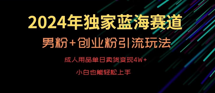 2024年独家蓝海赛道，成人用品单日卖货变现4W+，男粉+创业粉引流玩法，不愁搞不到流量【揭秘】_豪客资源库