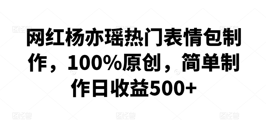 网红杨亦瑶热门表情包制作，100%原创，简单制作日收益500+【揭秘】_豪客资源库