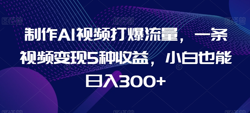 制作AI视频打爆流量，一条视频变现5种收益，小白也能日入300+【揭秘】_豪客资源库